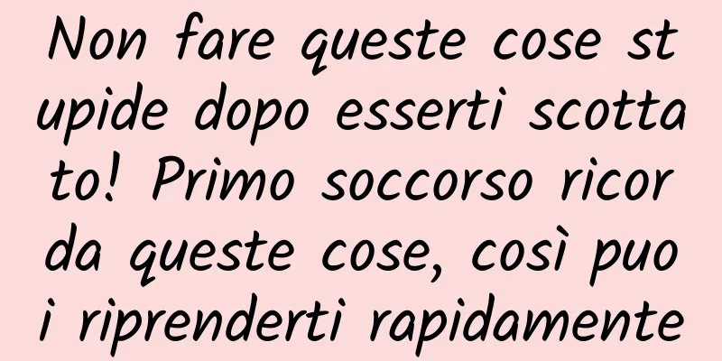 Non fare queste cose stupide dopo esserti scottato! Primo soccorso ricorda queste cose, così puoi riprenderti rapidamente