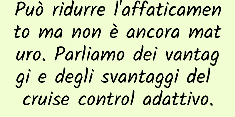 Può ridurre l'affaticamento ma non è ancora maturo. Parliamo dei vantaggi e degli svantaggi del cruise control adattivo.