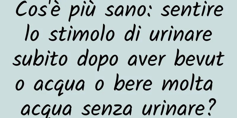 Cos'è più sano: sentire lo stimolo di urinare subito dopo aver bevuto acqua o bere molta acqua senza urinare?