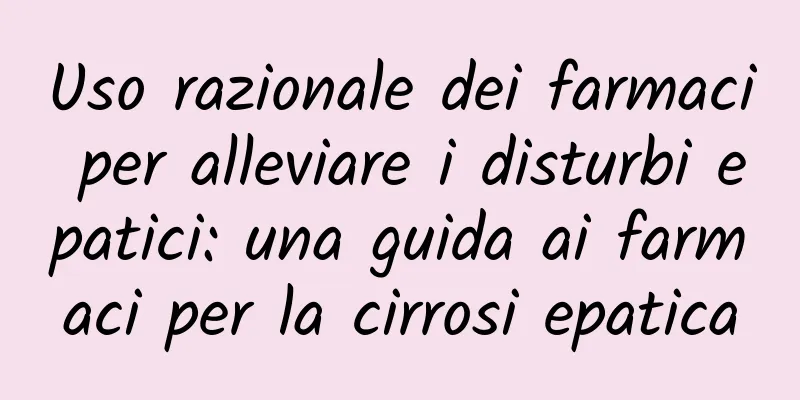 Uso razionale dei farmaci per alleviare i disturbi epatici: una guida ai farmaci per la cirrosi epatica