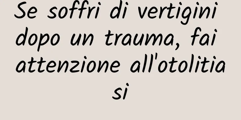 Se soffri di vertigini dopo un trauma, fai attenzione all'otolitiasi