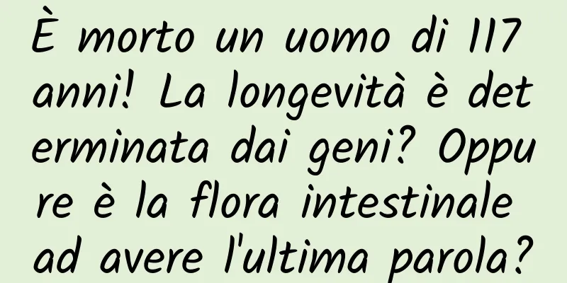 È morto un uomo di 117 anni! La longevità è determinata dai geni? Oppure è la flora intestinale ad avere l'ultima parola?