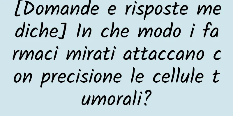 [Domande e risposte mediche] In che modo i farmaci mirati attaccano con precisione le cellule tumorali?
