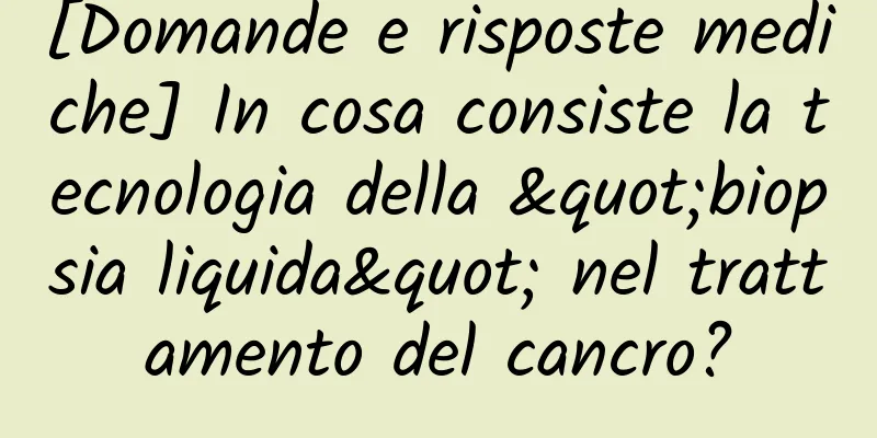 [Domande e risposte mediche] In cosa consiste la tecnologia della "biopsia liquida" nel trattamento del cancro?