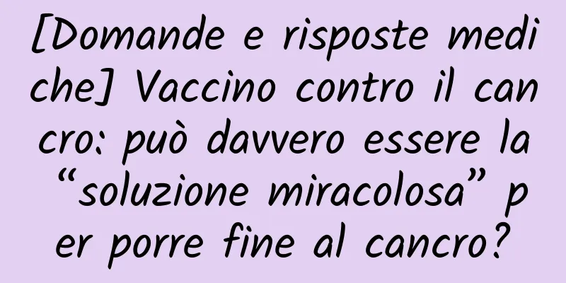 [Domande e risposte mediche] Vaccino contro il cancro: può davvero essere la “soluzione miracolosa” per porre fine al cancro?