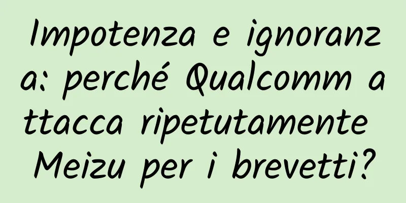 Impotenza e ignoranza: perché Qualcomm attacca ripetutamente Meizu per i brevetti?