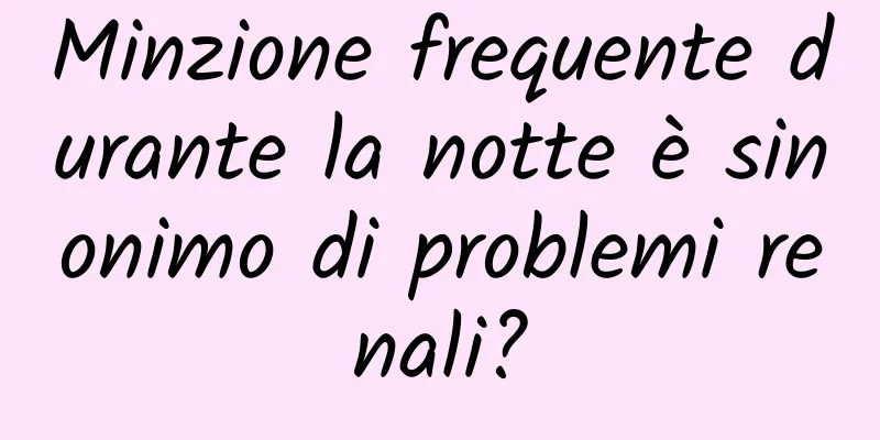 Minzione frequente durante la notte è sinonimo di problemi renali?