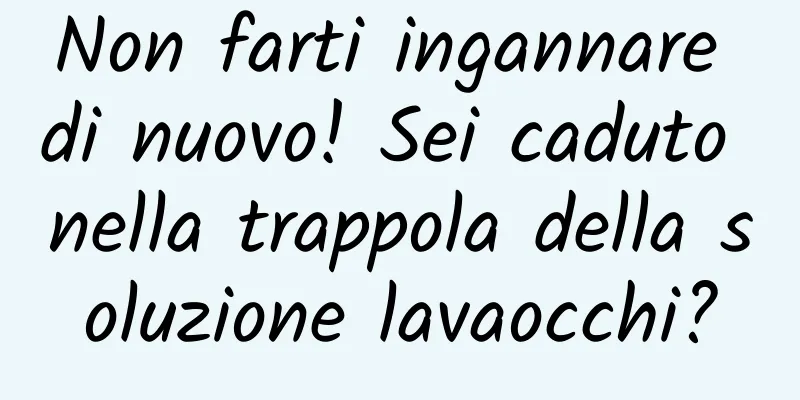 Non farti ingannare di nuovo! Sei caduto nella trappola della soluzione lavaocchi?