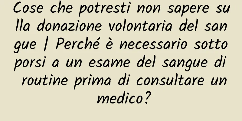 Cose che potresti non sapere sulla donazione volontaria del sangue | Perché è necessario sottoporsi a un esame del sangue di routine prima di consultare un medico?