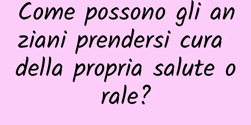 Come possono gli anziani prendersi cura della propria salute orale?