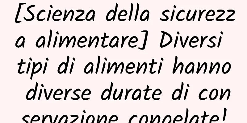 [Scienza della sicurezza alimentare] Diversi tipi di alimenti hanno diverse durate di conservazione congelate!