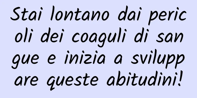 Stai lontano dai pericoli dei coaguli di sangue e inizia a sviluppare queste abitudini!