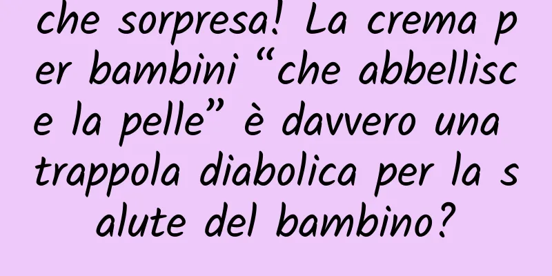 che sorpresa! La crema per bambini “che abbellisce la pelle” è davvero una trappola diabolica per la salute del bambino?