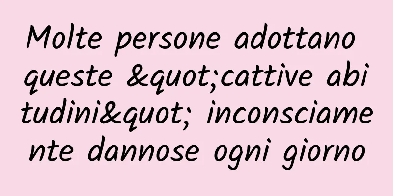 Molte persone adottano queste "cattive abitudini" inconsciamente dannose ogni giorno
