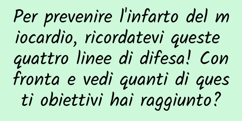 Per prevenire l'infarto del miocardio, ricordatevi queste quattro linee di difesa! Confronta e vedi quanti di questi obiettivi hai raggiunto?