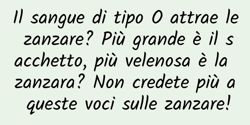 Il sangue di tipo O attrae le zanzare? Più grande è il sacchetto, più velenosa è la zanzara? Non credete più a queste voci sulle zanzare!