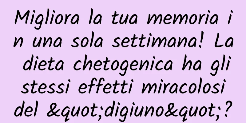 Migliora la tua memoria in una sola settimana! La dieta chetogenica ha gli stessi effetti miracolosi del "digiuno"?