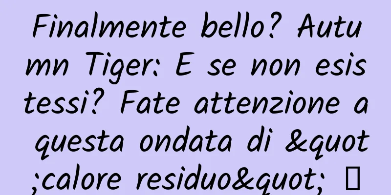 Finalmente bello? Autumn Tiger: E se non esistessi? Fate attenzione a questa ondata di "calore residuo" →