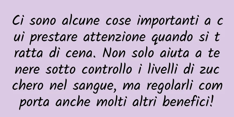 Ci sono alcune cose importanti a cui prestare attenzione quando si tratta di cena. Non solo aiuta a tenere sotto controllo i livelli di zucchero nel sangue, ma regolarli comporta anche molti altri benefici!