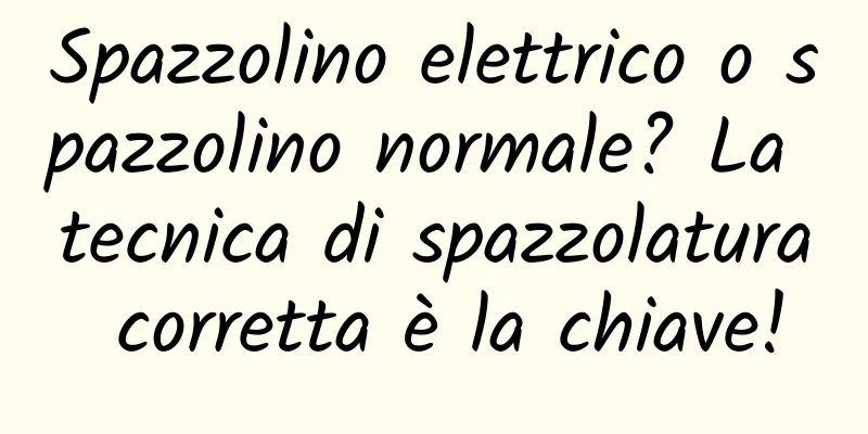 Spazzolino elettrico o spazzolino normale? La tecnica di spazzolatura corretta è la chiave!