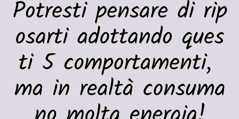 Potresti pensare di riposarti adottando questi 5 comportamenti, ma in realtà consumano molta energia!