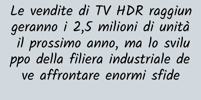 Le vendite di TV HDR raggiungeranno i 2,5 milioni di unità il prossimo anno, ma lo sviluppo della filiera industriale deve affrontare enormi sfide