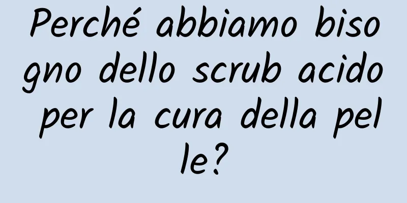 Perché abbiamo bisogno dello scrub acido per la cura della pelle?