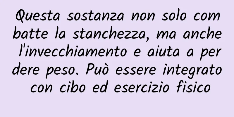 Questa sostanza non solo combatte la stanchezza, ma anche l'invecchiamento e aiuta a perdere peso. Può essere integrato con cibo ed esercizio fisico