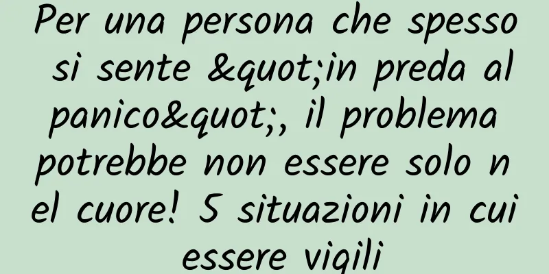 Per una persona che spesso si sente "in preda al panico", il problema potrebbe non essere solo nel cuore! 5 situazioni in cui essere vigili