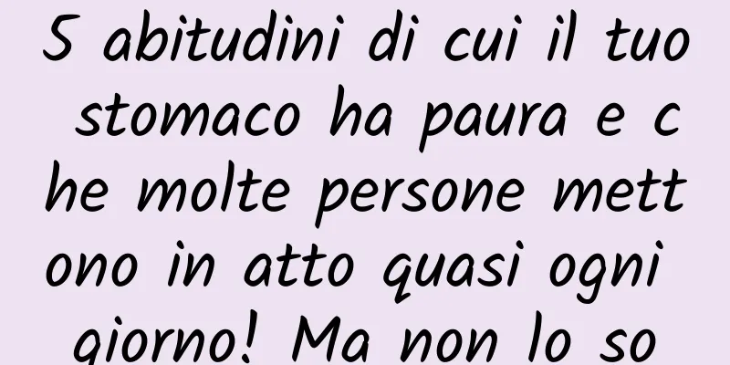 5 abitudini di cui il tuo stomaco ha paura e che molte persone mettono in atto quasi ogni giorno! Ma non lo so
