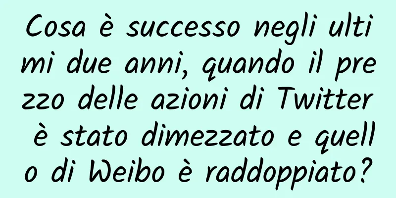 Cosa è successo negli ultimi due anni, quando il prezzo delle azioni di Twitter è stato dimezzato e quello di Weibo è raddoppiato?