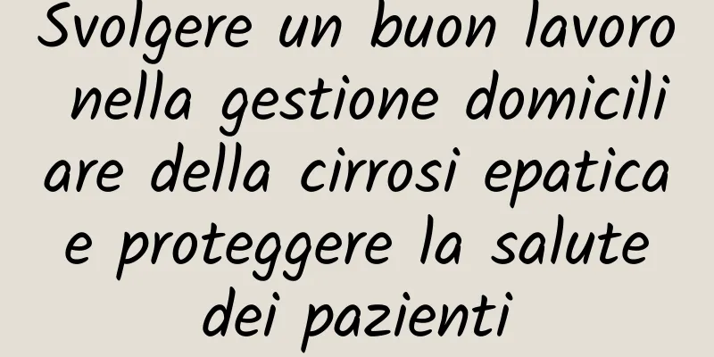 Svolgere un buon lavoro nella gestione domiciliare della cirrosi epatica e proteggere la salute dei pazienti