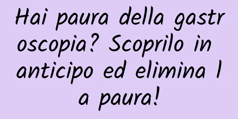 Hai paura della gastroscopia? Scoprilo in anticipo ed elimina la paura!