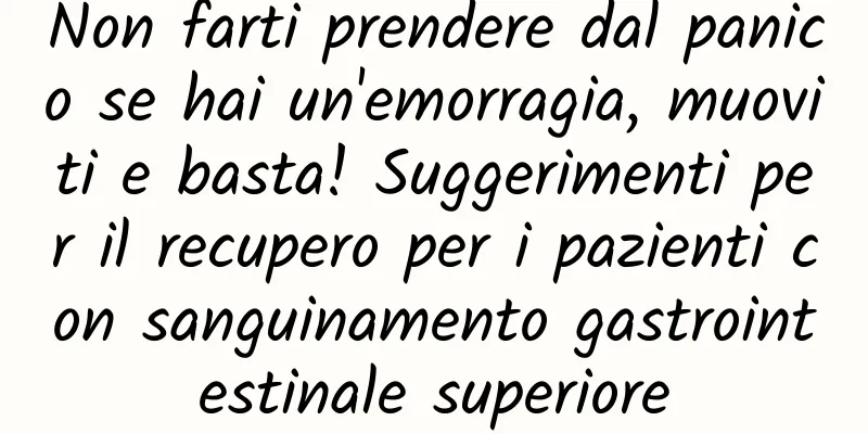 Non farti prendere dal panico se hai un'emorragia, muoviti e basta! Suggerimenti per il recupero per i pazienti con sanguinamento gastrointestinale superiore