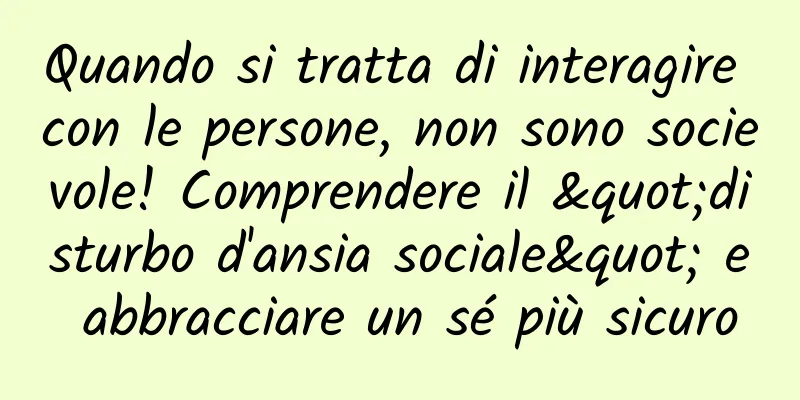 Quando si tratta di interagire con le persone, non sono socievole! Comprendere il "disturbo d'ansia sociale" e abbracciare un sé più sicuro