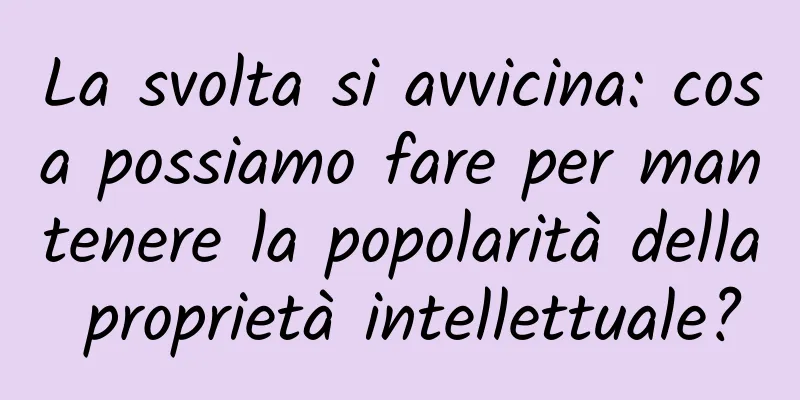 La svolta si avvicina: cosa possiamo fare per mantenere la popolarità della proprietà intellettuale?