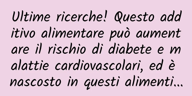 Ultime ricerche! Questo additivo alimentare può aumentare il rischio di diabete e malattie cardiovascolari, ed è nascosto in questi alimenti...