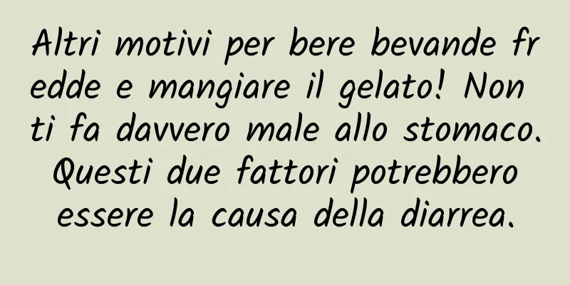 Altri motivi per bere bevande fredde e mangiare il gelato! Non ti fa davvero male allo stomaco. Questi due fattori potrebbero essere la causa della diarrea.
