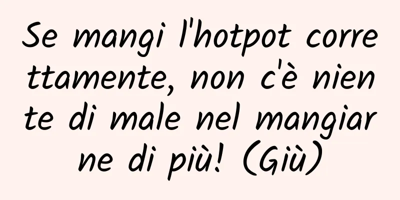 Se mangi l'hotpot correttamente, non c'è niente di male nel mangiarne di più! (Giù)