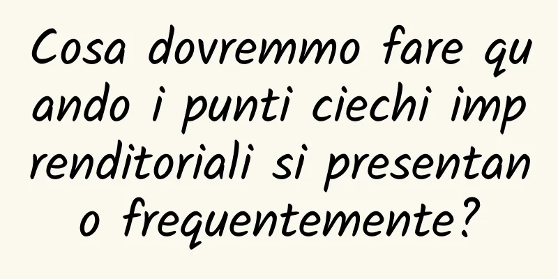 Cosa dovremmo fare quando i punti ciechi imprenditoriali si presentano frequentemente?