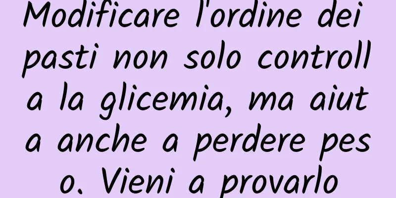 Modificare l'ordine dei pasti non solo controlla la glicemia, ma aiuta anche a perdere peso. Vieni a provarlo