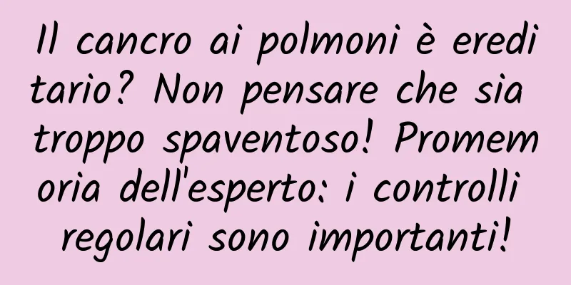 Il cancro ai polmoni è ereditario? Non pensare che sia troppo spaventoso! Promemoria dell'esperto: i controlli regolari sono importanti!