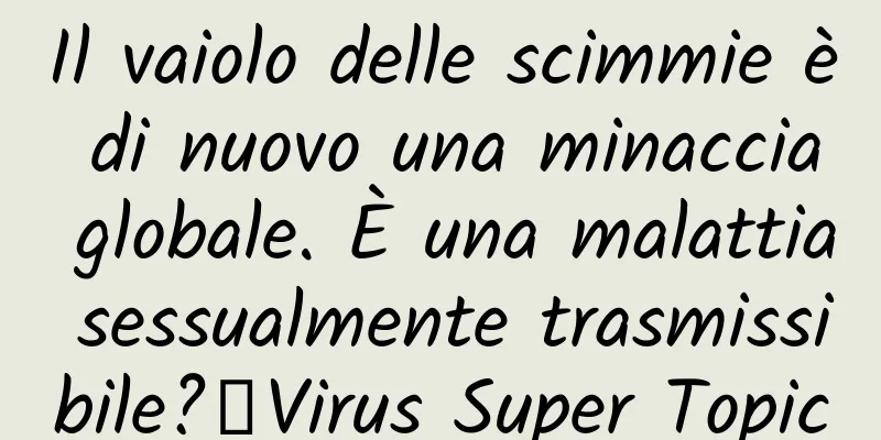 Il vaiolo delle scimmie è di nuovo una minaccia globale. È una malattia sessualmente trasmissibile?丨Virus Super Topic