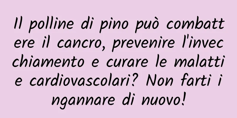 Il polline di pino può combattere il cancro, prevenire l'invecchiamento e curare le malattie cardiovascolari? Non farti ingannare di nuovo!