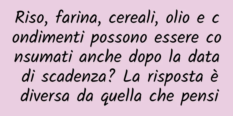 Riso, farina, cereali, olio e condimenti possono essere consumati anche dopo la data di scadenza? La risposta è diversa da quella che pensi