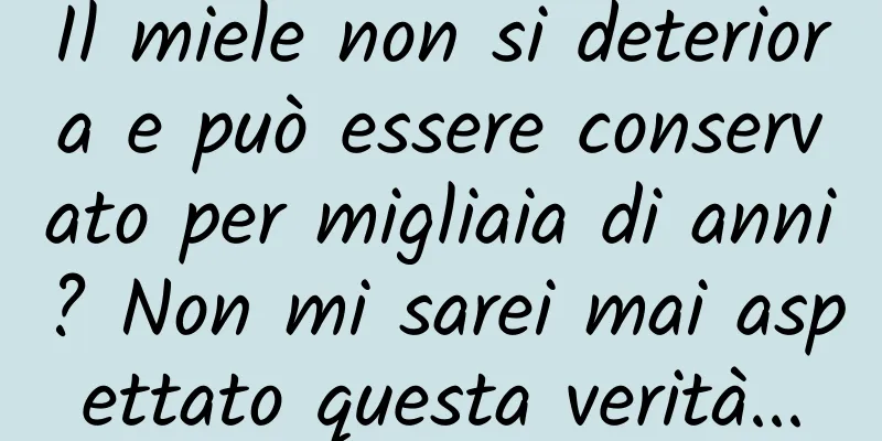 Il miele non si deteriora e può essere conservato per migliaia di anni? Non mi sarei mai aspettato questa verità...