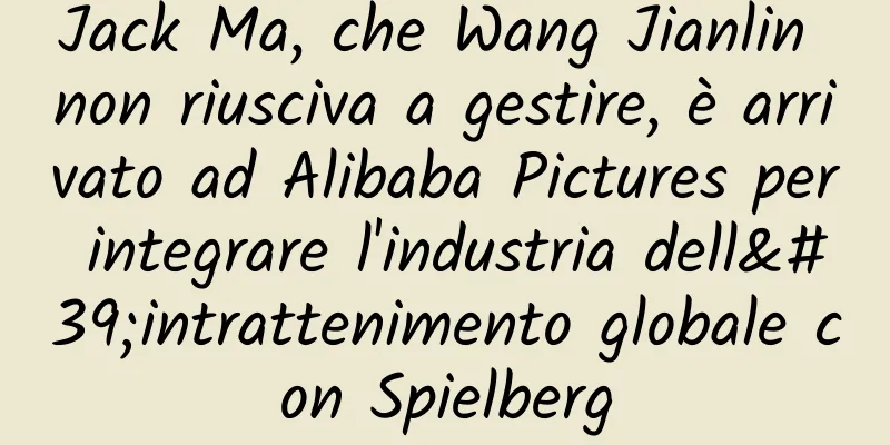 Jack Ma, che Wang Jianlin non riusciva a gestire, è arrivato ad Alibaba Pictures per integrare l'industria dell'intrattenimento globale con Spielberg