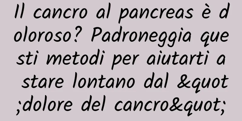 Il cancro al pancreas è doloroso? Padroneggia questi metodi per aiutarti a stare lontano dal "dolore del cancro"