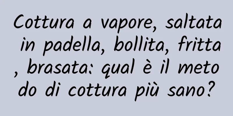 Cottura a vapore, saltata in padella, bollita, fritta, brasata: qual è il metodo di cottura più sano?