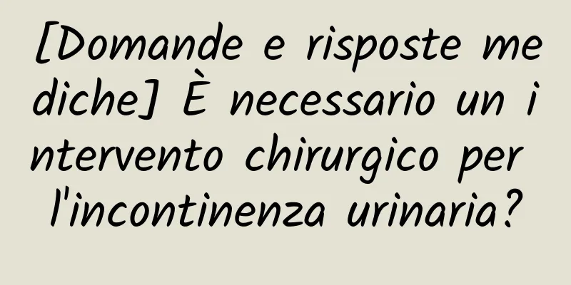 [Domande e risposte mediche] È necessario un intervento chirurgico per l'incontinenza urinaria?